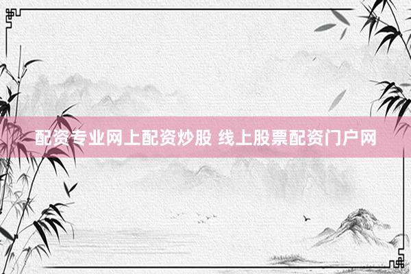配资专业网上配资炒股 线上股票配资门户网