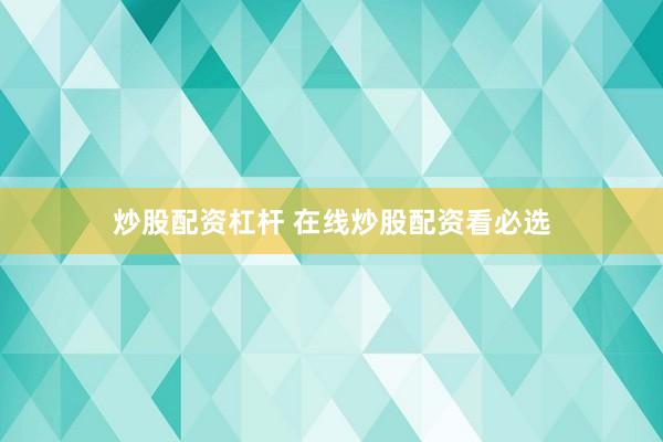 炒股配资杠杆 在线炒股配资看必选