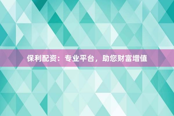 保利配资：专业平台，助您财富增值
