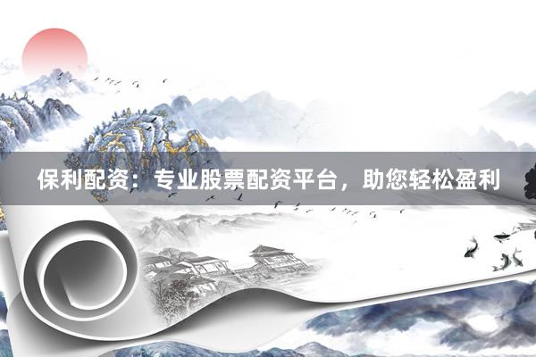 保利配资：专业股票配资平台，助您轻松盈利