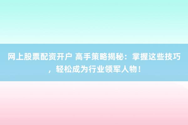 网上股票配资开户 高手策略揭秘：掌握这些技巧，轻松成为行业领军人物！