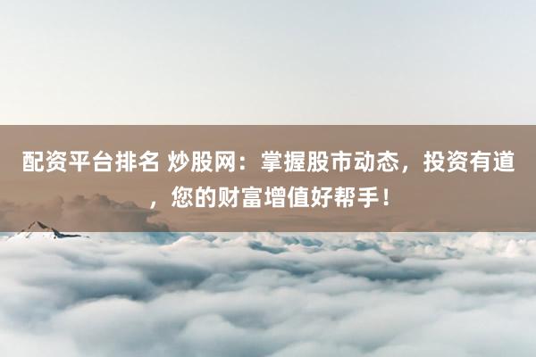 配资平台排名 炒股网：掌握股市动态，投资有道，您的财富增值好帮手！