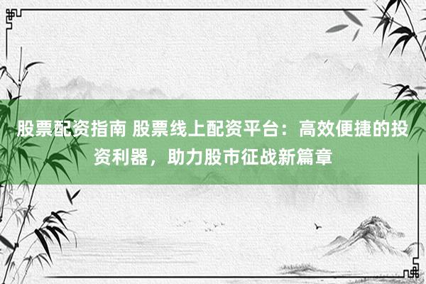 股票配资指南 股票线上配资平台：高效便捷的投资利器，助力股市征战新篇章