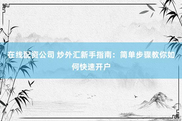 在线配资公司 炒外汇新手指南：简单步骤教你如何快速开户