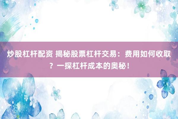 炒股杠杆配资 揭秘股票杠杆交易：费用如何收取？一探杠杆成本的奥秘！