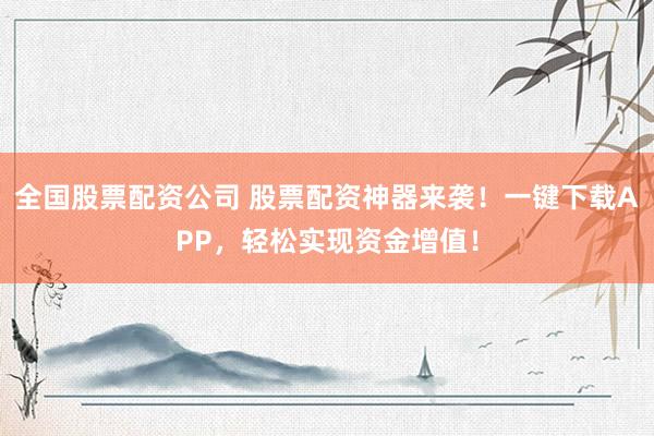 全国股票配资公司 股票配资神器来袭！一键下载APP，轻松实现资金增值！
