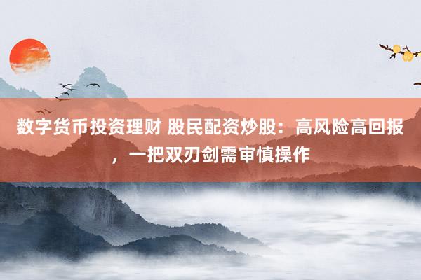 数字货币投资理财 股民配资炒股：高风险高回报，一把双刃剑需审慎操作