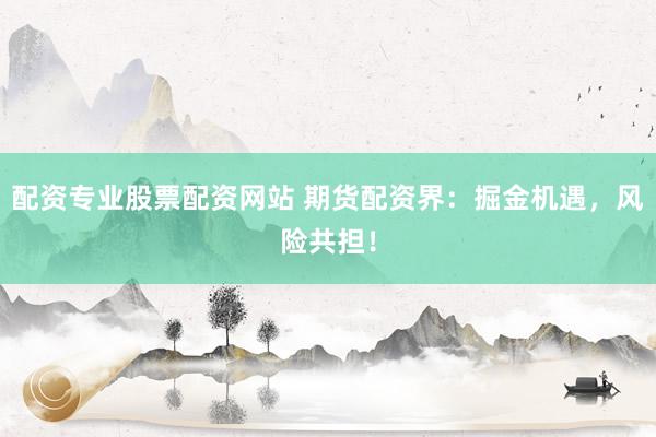配资专业股票配资网站 期货配资界：掘金机遇，风险共担！