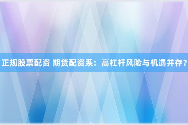 正规股票配资 期货配资系：高杠杆风险与机遇并存？