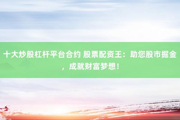 十大炒股杠杆平台合约 股票配资王：助您股市掘金，成就财富梦想！