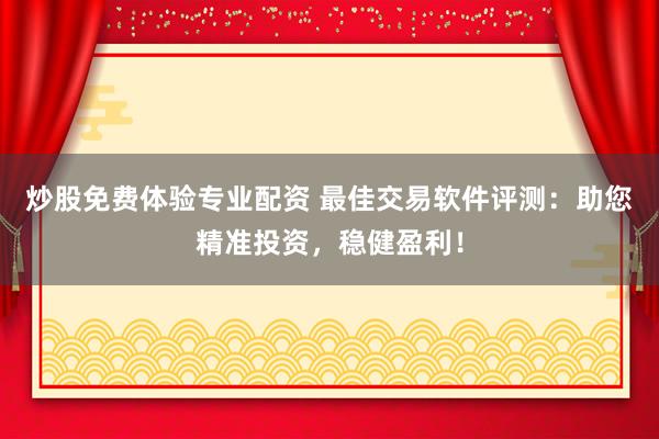 炒股免费体验专业配资 最佳交易软件评测：助您精准投资，稳健盈利！