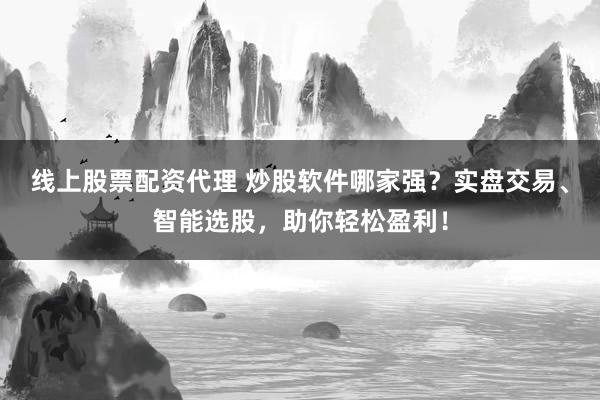 线上股票配资代理 炒股软件哪家强？实盘交易、智能选股，助你轻松盈利！