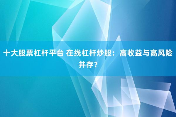 十大股票杠杆平台 在线杠杆炒股：高收益与高风险并存？
