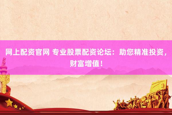 网上配资官网 专业股票配资论坛：助您精准投资，财富增值！