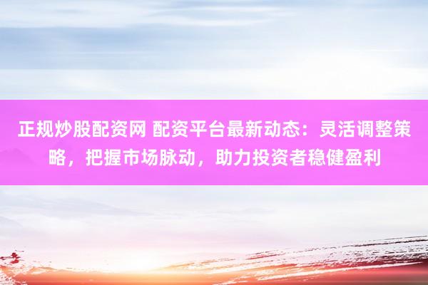 正规炒股配资网 配资平台最新动态：灵活调整策略，把握市场脉动，助力投资者稳健盈利