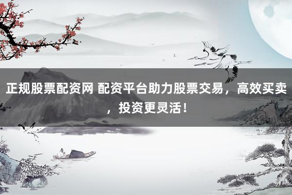 正规股票配资网 配资平台助力股票交易，高效买卖，投资更灵活！