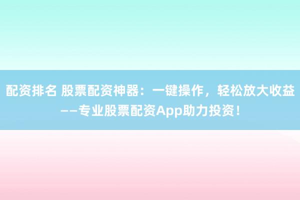 配资排名 股票配资神器：一键操作，轻松放大收益——专业股票配资App助力投资！