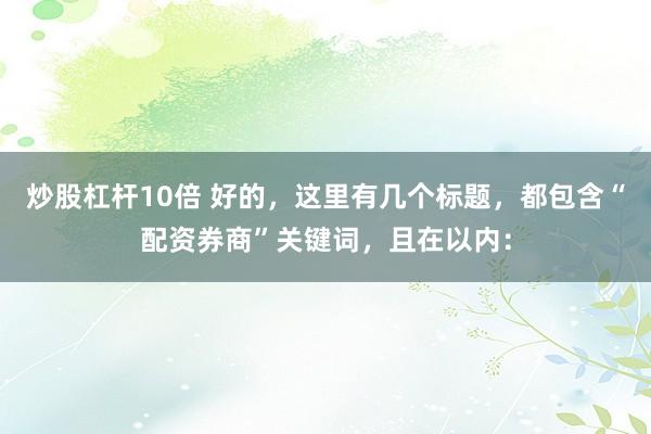炒股杠杆10倍 好的，这里有几个标题，都包含“配资券商”关键词，且在以内：