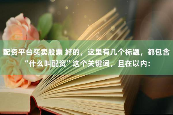 配资平台买卖股票 好的，这里有几个标题，都包含“什么叫配资”这个关键词，且在以内：