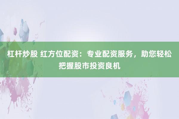 杠杆炒股 红方位配资：专业配资服务，助您轻松把握股市投资良机
