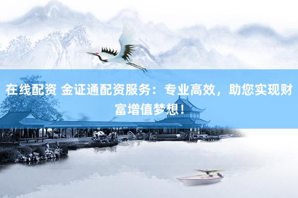 在线配资 金证通配资服务：专业高效，助您实现财富增值梦想！