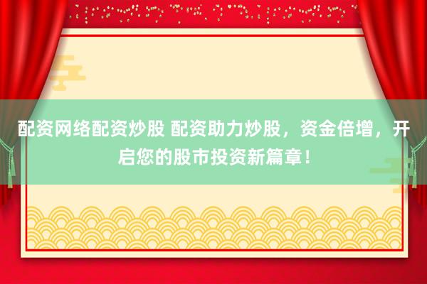 配资网络配资炒股 配资助力炒股，资金倍增，开启您的股市投资新篇章！