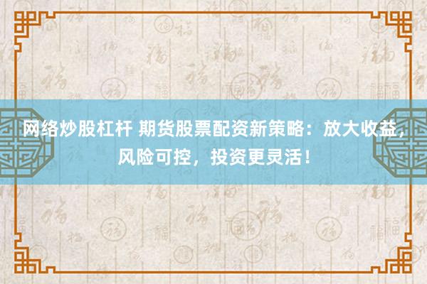 网络炒股杠杆 期货股票配资新策略：放大收益，风险可控，投资更灵活！