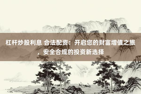 杠杆炒股利息 合法配资：开启您的财富增值之旅，安全合规的投资新选择