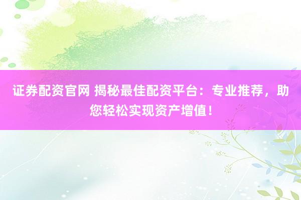 证券配资官网 揭秘最佳配资平台：专业推荐，助您轻松实现资产增值！