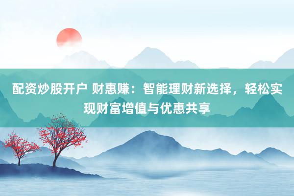 配资炒股开户 财惠赚：智能理财新选择，轻松实现财富增值与优惠共享