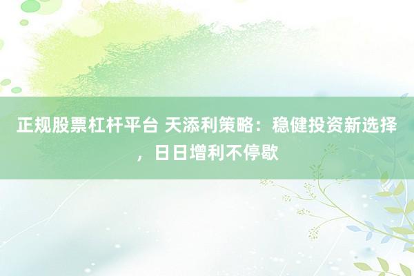 正规股票杠杆平台 天添利策略：稳健投资新选择，日日增利不停歇