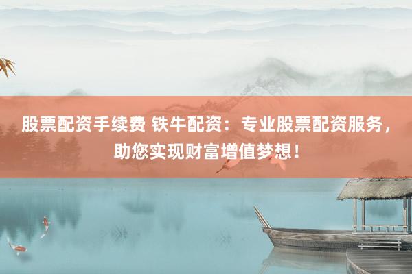 股票配资手续费 铁牛配资：专业股票配资服务，助您实现财富增值梦想！