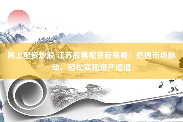 网上配资炒股 江苏股票配资新策略：把握市场脉动，轻松实现资产增值