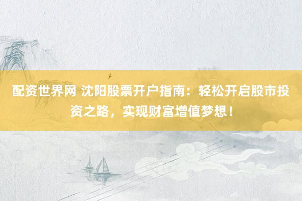 配资世界网 沈阳股票开户指南：轻松开启股市投资之路，实现财富增值梦想！