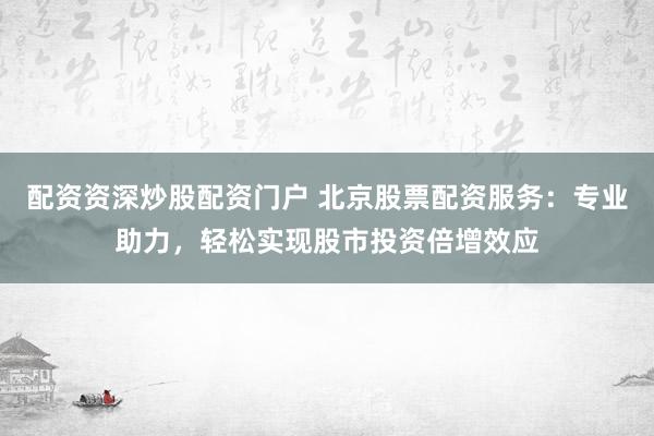 配资资深炒股配资门户 北京股票配资服务：专业助力，轻松实现股市投资倍增效应