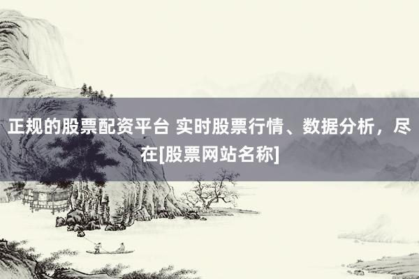 正规的股票配资平台 实时股票行情、数据分析，尽在[股票网站名称]