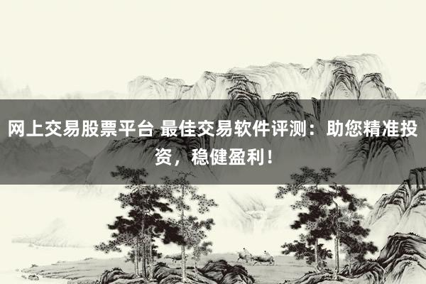 网上交易股票平台 最佳交易软件评测：助您精准投资，稳健盈利！