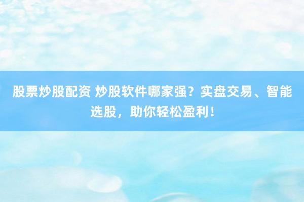 股票炒股配资 炒股软件哪家强？实盘交易、智能选股，助你轻松盈利！