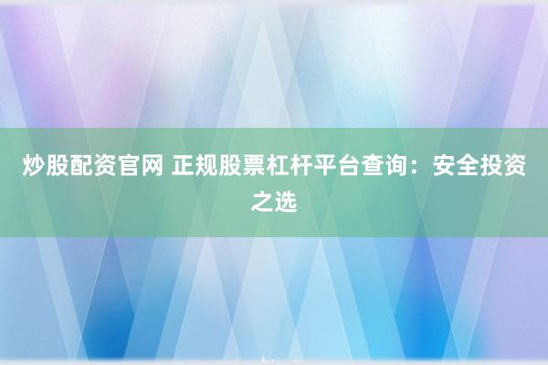 炒股配资官网 正规股票杠杆平台查询：安全投资之选