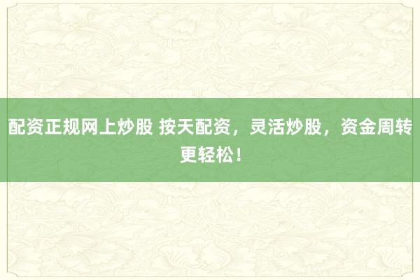 配资正规网上炒股 按天配资，灵活炒股，资金周转更轻松！