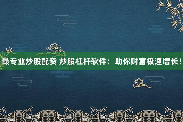 最专业炒股配资 炒股杠杆软件：助你财富极速增长！