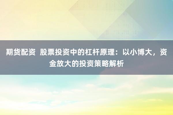 期货配资  股票投资中的杠杆原理：以小博大，资金放大的投资策略解析