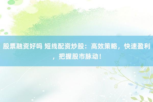 股票融资好吗 短线配资炒股：高效策略，快速盈利，把握股市脉动！