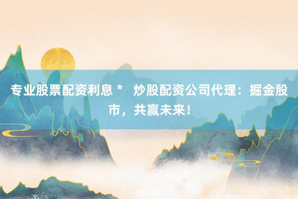 专业股票配资利息 *   炒股配资公司代理：掘金股市，共赢未来！