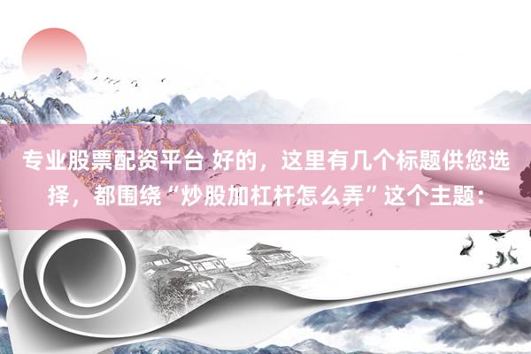 专业股票配资平台 好的，这里有几个标题供您选择，都围绕“炒股加杠杆怎么弄”这个主题：