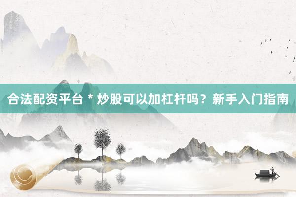 合法配资平台 * 炒股可以加杠杆吗？新手入门指南