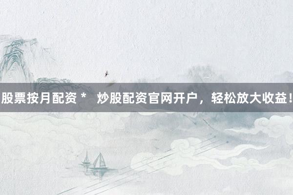股票按月配资 *   炒股配资官网开户，轻松放大收益！