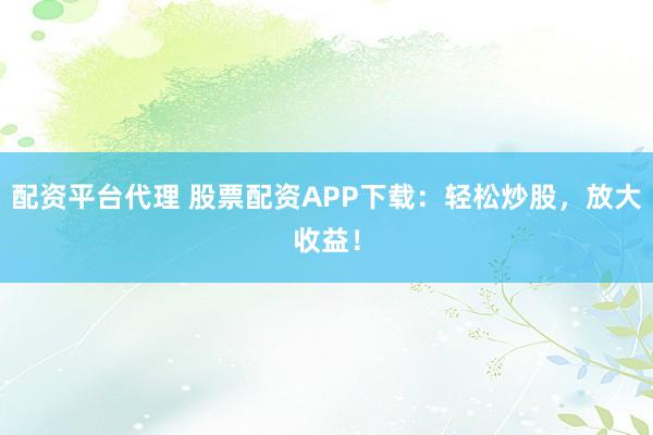 配资平台代理 股票配资APP下载：轻松炒股，放大收益！