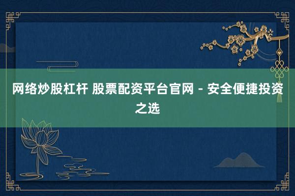 网络炒股杠杆 股票配资平台官网 - 安全便捷投资之选