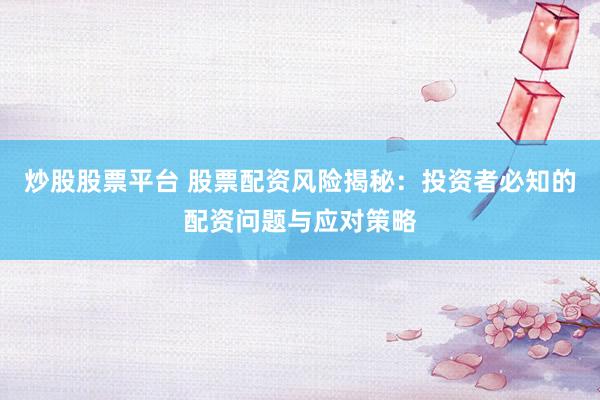 炒股股票平台 股票配资风险揭秘：投资者必知的配资问题与应对策略